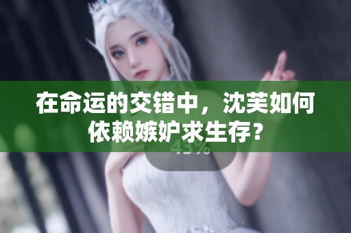 在命运的交错中，沈芙如何依赖嫉妒求生存？