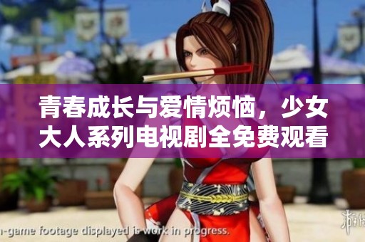 青春成长与爱情烦恼，少女大人系列电视剧全免费观看