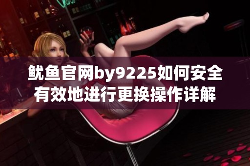 鱿鱼官网by9225如何安全有效地进行更换操作详解