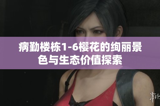 病勤楼栋1-6樱花的绚丽景色与生态价值探索