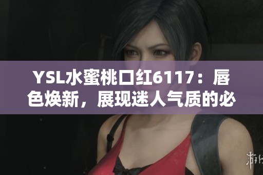 YSL水蜜桃口红6117：唇色焕新，展现迷人气质的必备单品