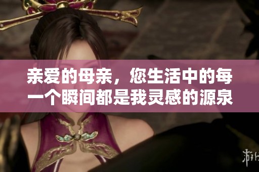 亲爱的母亲，您生活中的每一个瞬间都是我灵感的源泉