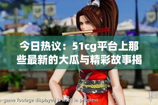 今日热议：51cg平台上那些最新的大瓜与精彩故事揭秘