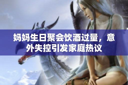 妈妈生日聚会饮酒过量，意外失控引发家庭热议
