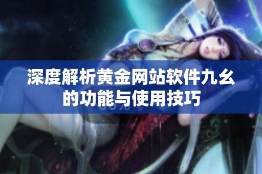 深度解析黄金网站软件九幺的功能与使用技巧
