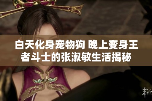白天化身宠物狗 晚上变身王者斗士的张淑敏生活揭秘