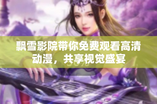 飘雪影院带你免费观看高清动漫，共享视觉盛宴