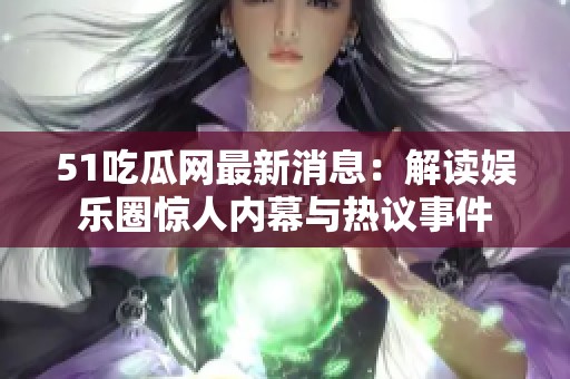 51吃瓜网最新消息：解读娱乐圈惊人内幕与热议事件
