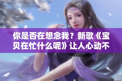 你是否在想念我？新歌《宝贝在忙什么呢》让人心动不已