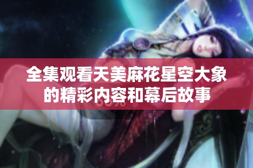 全集观看天美麻花星空大象的精彩内容和幕后故事
