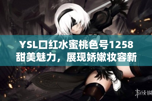 YSL口红水蜜桃色号1258甜美魅力，展现娇嫩妆容新风尚
