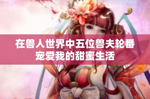 在兽人世界中五位兽夫轮番宠爱我的甜蜜生活