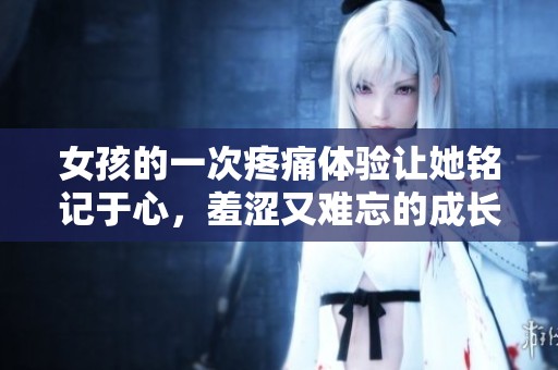 女孩的一次疼痛体验让她铭记于心，羞涩又难忘的成长故事