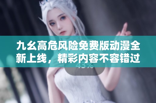 九幺高危风险免费版动漫全新上线，精彩内容不容错过
