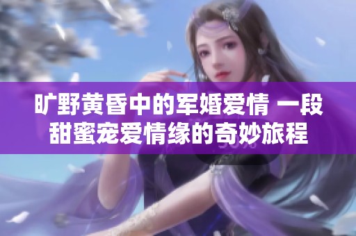旷野黄昏中的军婚爱情 一段甜蜜宠爱情缘的奇妙旅程