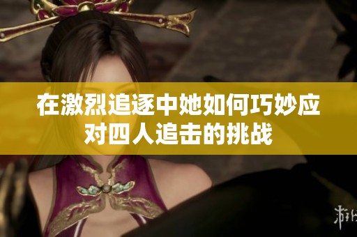 在激烈追逐中她如何巧妙应对四人追击的挑战