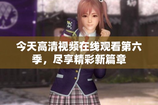 今天高清视频在线观看第六季，尽享精彩新篇章