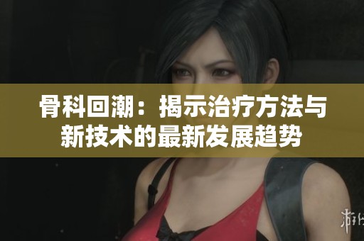 骨科回潮：揭示治疗方法与新技术的最新发展趋势