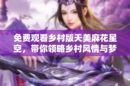 免费观看乡村版天美麻花星空，带你领略乡村风情与梦幻幻想