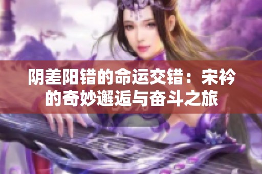 阴差阳错的命运交错：宋衿的奇妙邂逅与奋斗之旅