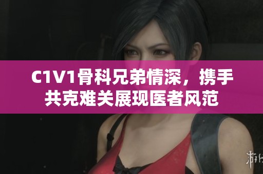 C1V1骨科兄弟情深，携手共克难关展现医者风范