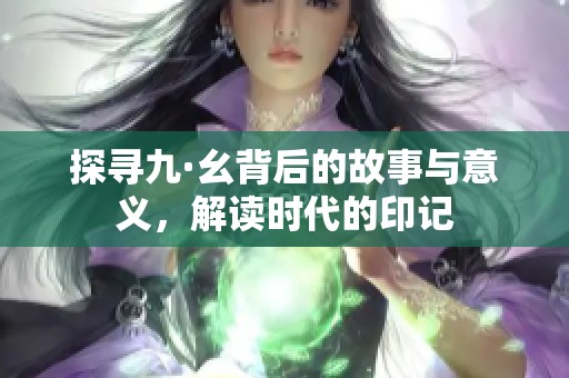 探寻九·幺背后的故事与意义，解读时代的印记