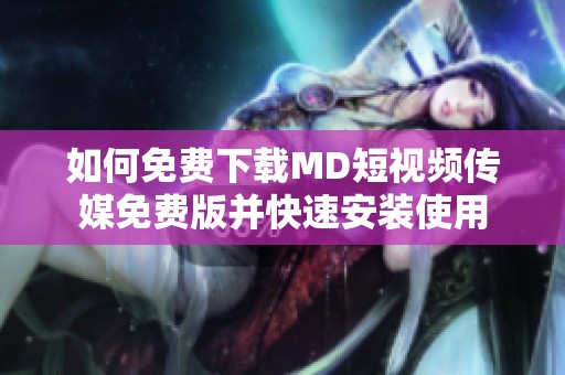 如何免费下载MD短视频传媒免费版并快速安装使用