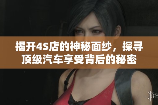 揭开4S店的神秘面纱，探寻顶级汽车享受背后的秘密