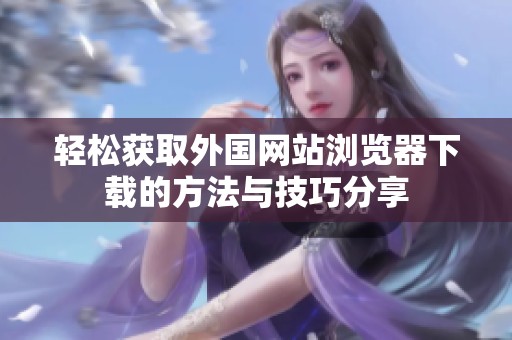 轻松获取外国网站浏览器下载的方法与技巧分享