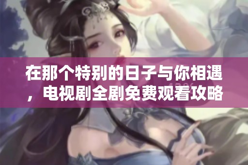 在那个特别的日子与你相遇，电视剧全剧免费观看攻略