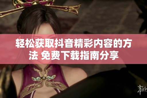 轻松获取抖音精彩内容的方法 免费下载指南分享