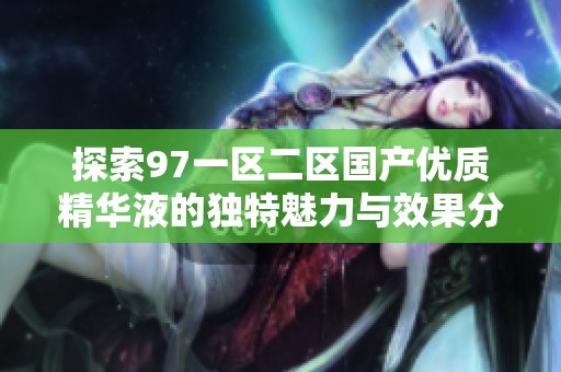探索97一区二区国产优质精华液的独特魅力与效果分析