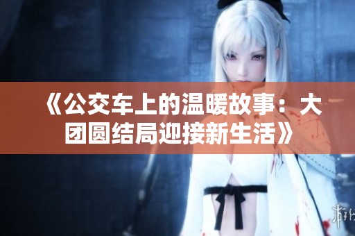 《公交车上的温暖故事：大团圆结局迎接新生活》