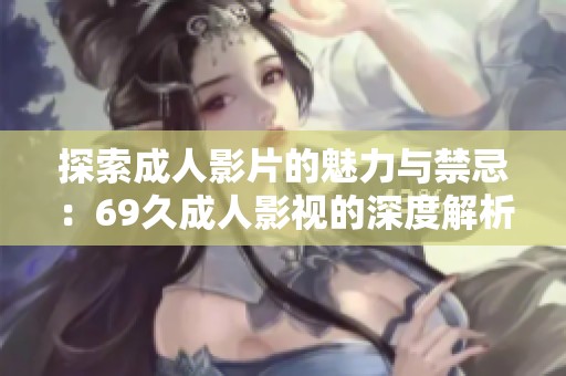 探索成人影片的魅力与禁忌：69久成人影视的深度解析