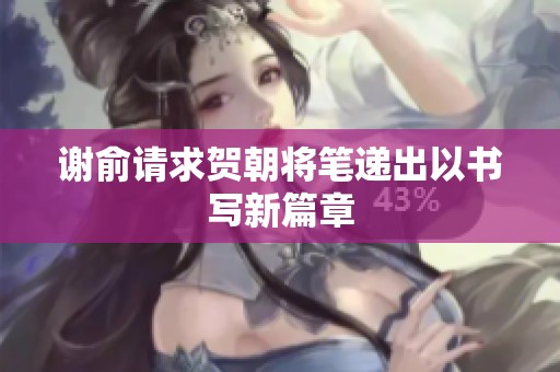 谢俞请求贺朝将笔递出以书写新篇章
