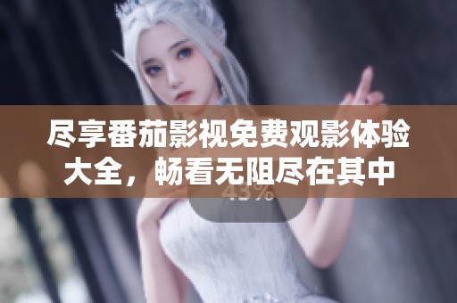 尽享番茄影视免费观影体验大全，畅看无阻尽在其中