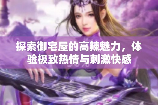 探索御宅屋的高辣魅力，体验极致热情与刺激快感