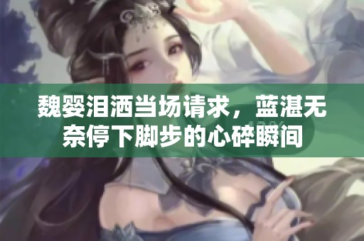 魏婴泪洒当场请求，蓝湛无奈停下脚步的心碎瞬间
