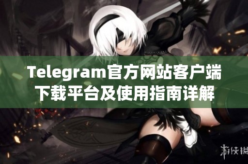 Telegram官方网站客户端下载平台及使用指南详解