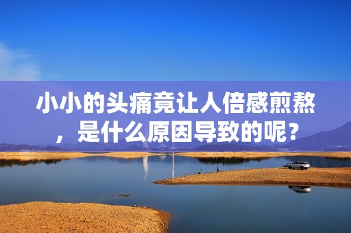 小小的头痛竟让人倍感煎熬，是什么原因导致的呢？