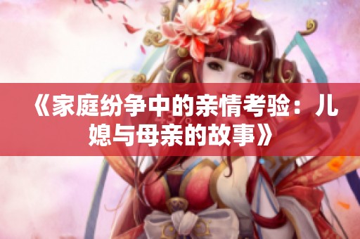 《家庭纷争中的亲情考验：儿媳与母亲的故事》