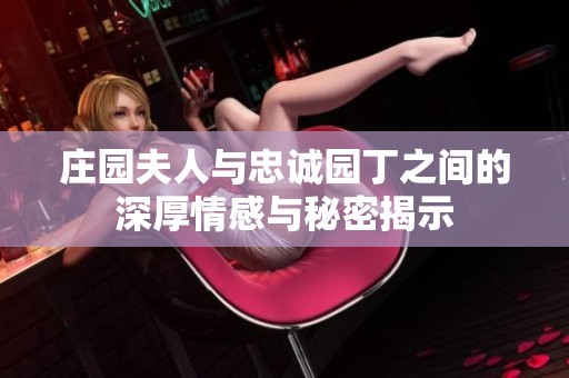 庄园夫人与忠诚园丁之间的深厚情感与秘密揭示