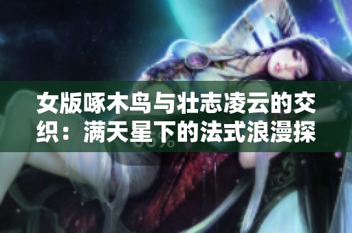 女版啄木鸟与壮志凌云的交织：满天星下的法式浪漫探索