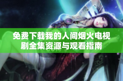 免费下载我的人间烟火电视剧全集资源与观看指南