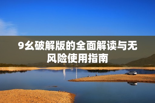 9幺破解版的全面解读与无风险使用指南