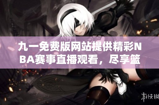 九一免费版网站提供精彩NBA赛事直播观看，尽享篮球盛宴