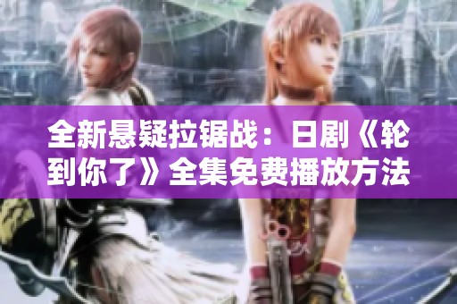 全新悬疑拉锯战：日剧《轮到你了》全集免费播放方法探秘