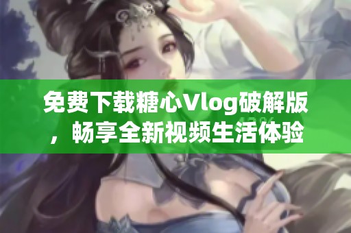 免费下载糖心Vlog破解版，畅享全新视频生活体验