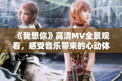 《我想你》高清MV全景观看，感受音乐带来的心动体验