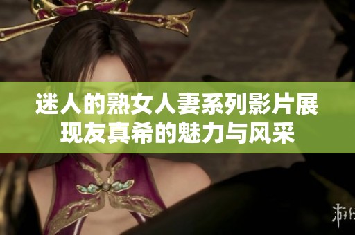 迷人的熟女人妻系列影片展现友真希的魅力与风采